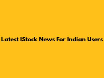 Latest IStock News For Indian Users