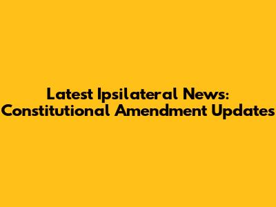 Latest Ipsilateral News: Constitutional Amendment Updates
