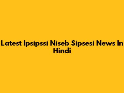 Latest Ipsipssi Niseb Sipsesi News In Hindi