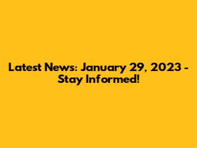Latest News: January 29, 2023 - Stay Informed!