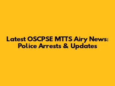 Latest OSCPSE MTTS Airy News: Police Arrests & Updates