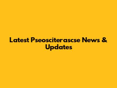 Latest Pseosciterascse News & Updates