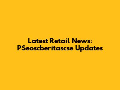 Latest Retail News: PSeoscberitascse Updates
