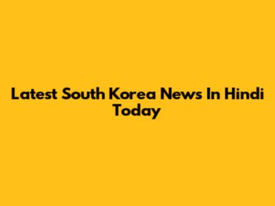 Latest South Korea News In Hindi Today