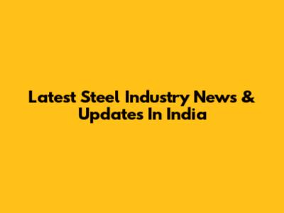 Latest Steel Industry News & Updates In India
