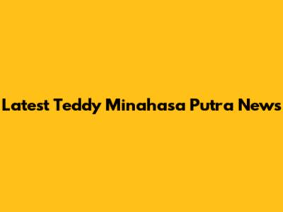 Latest Teddy Minahasa Putra News