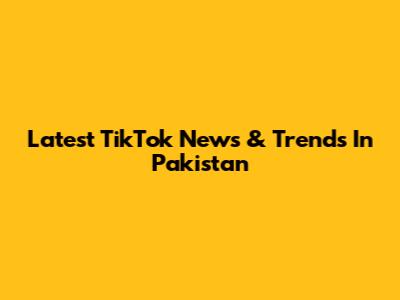 Latest TikTok News & Trends In Pakistan