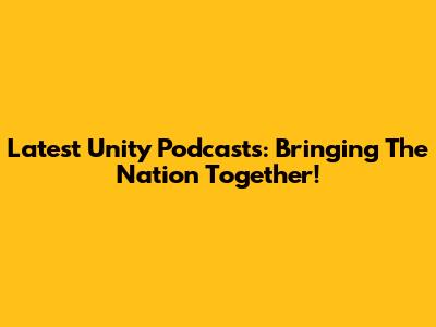 Latest Unity Podcasts: Bringing The Nation Together!