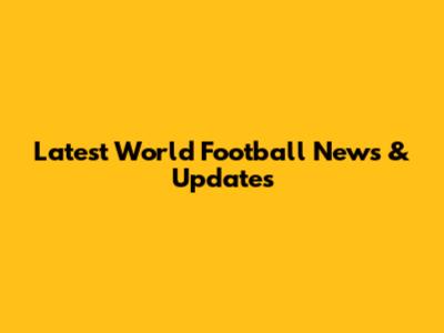 Latest World Football News & Updates
