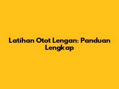 Latihan Otot Lengan: Panduan Lengkap