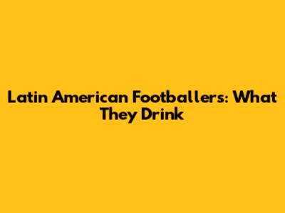 Latin American Footballers: What They Drink