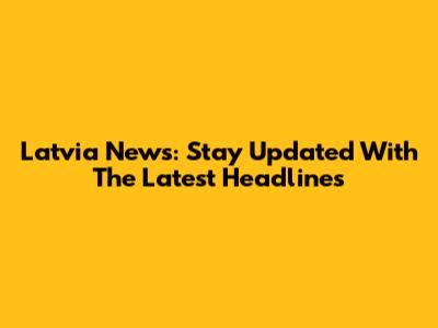 Latvia News: Stay Updated With The Latest Headlines