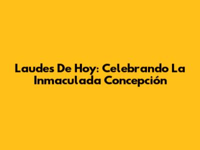 Laudes De Hoy: Celebrando La Inmaculada Concepción