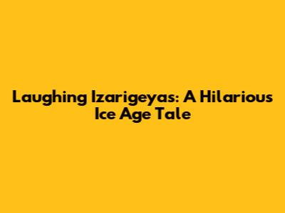 Laughing Izarigeyas: A Hilarious Ice Age Tale