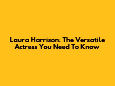 Laura Harrison: The Versatile Actress You Need To Know