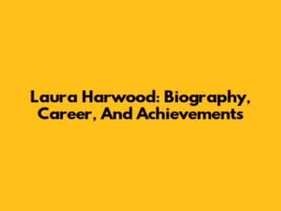 Laura Harwood: Biography, Career, And Achievements