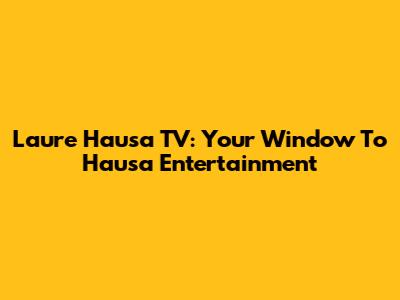 Laure Hausa TV: Your Window To Hausa Entertainment