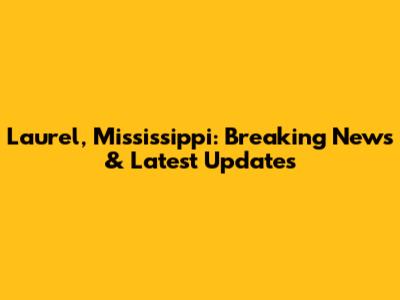 Laurel, Mississippi: Breaking News & Latest Updates