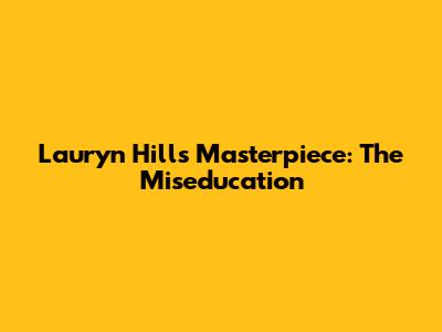 Lauryn Hill's Masterpiece: The Miseducation
