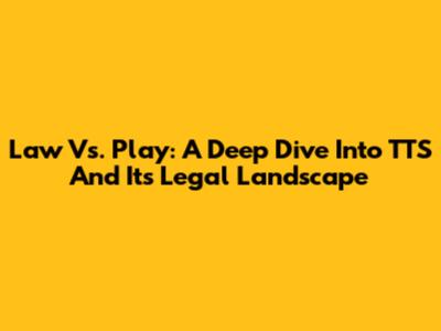 Law Vs. Play: A Deep Dive Into TTS And Its Legal Landscape