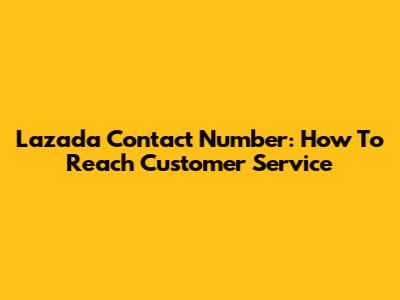 Lazada Contact Number: How To Reach Customer Service