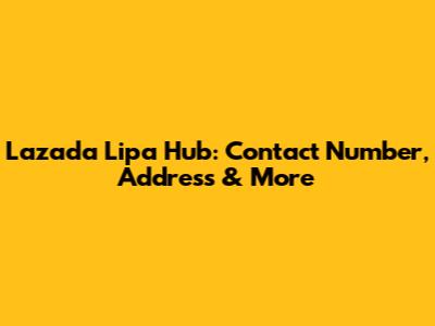 Lazada Lipa Hub: Contact Number, Address & More