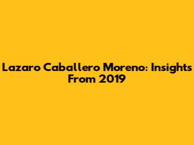 Lazaro Caballero Moreno: Insights From 2019
