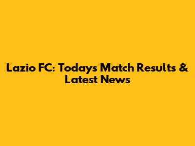 Lazio FC: Today's Match Results & Latest News