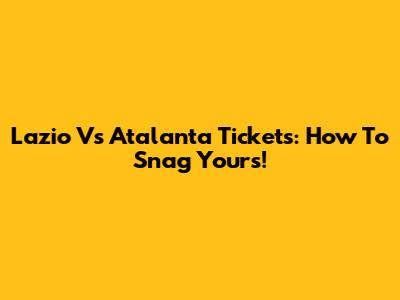Lazio Vs Atalanta Tickets: How To Snag Yours!