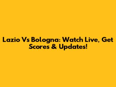 Lazio Vs Bologna: Watch Live, Get Scores & Updates!
