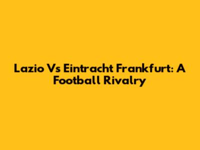 Lazio Vs Eintracht Frankfurt: A Football Rivalry