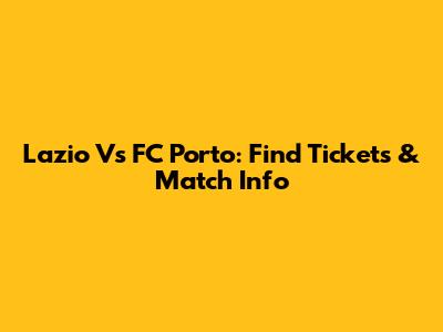 Lazio Vs FC Porto: Find Tickets & Match Info