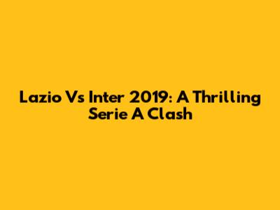 Lazio Vs Inter 2019: A Thrilling Serie A Clash