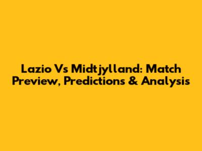 Lazio Vs Midtjylland: Match Preview, Predictions & Analysis