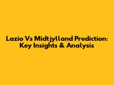 Lazio Vs Midtjylland Prediction: Key Insights & Analysis