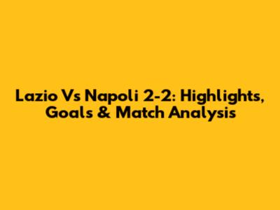 Lazio Vs Napoli 2-2: Highlights, Goals & Match Analysis