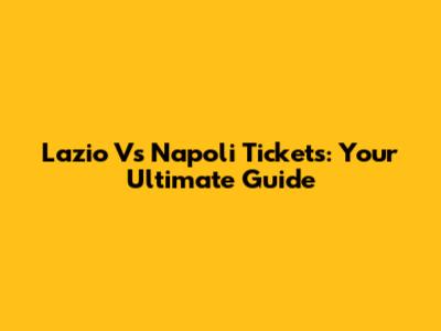 Lazio Vs Napoli Tickets: Your Ultimate Guide