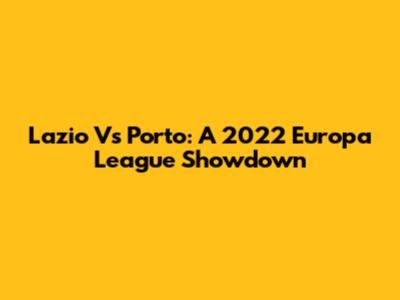 Lazio Vs Porto: A 2022 Europa League Showdown