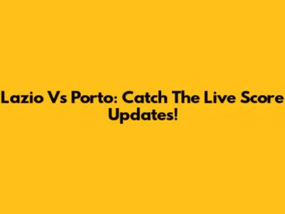 Lazio Vs Porto: Catch The Live Score Updates!