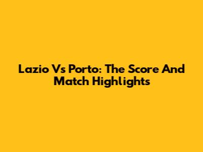 Lazio Vs Porto: The Score And Match Highlights