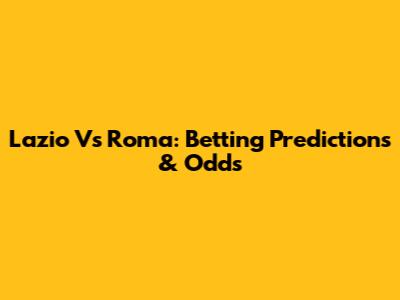 Lazio Vs Roma: Betting Predictions & Odds
