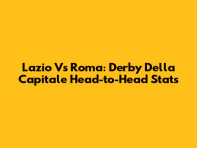 Lazio Vs Roma: Derby Della Capitale Head-to-Head Stats