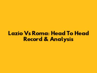 Lazio Vs Roma: Head To Head Record & Analysis