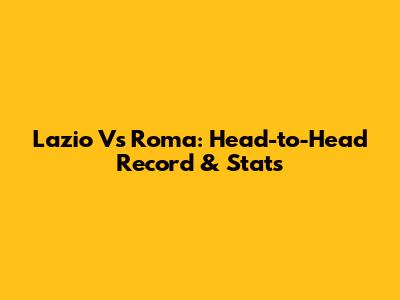 Lazio Vs Roma: Head-to-Head Record & Stats