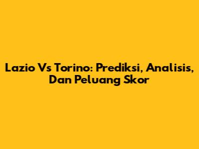 Lazio Vs Torino: Prediksi, Analisis, Dan Peluang Skor
