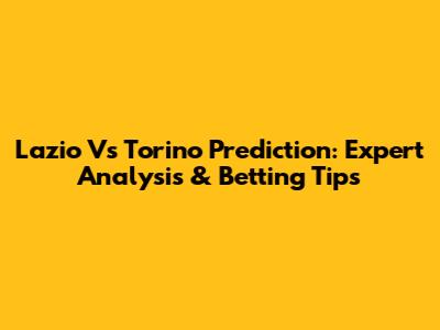 Lazio Vs Torino Prediction: Expert Analysis & Betting Tips