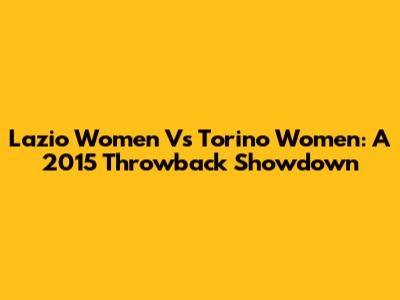 Lazio Women Vs Torino Women: A 2015 Throwback Showdown