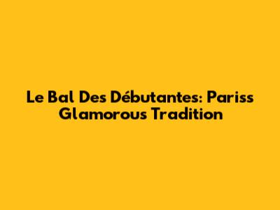 Le Bal Des Débutantes: Paris's Glamorous Tradition