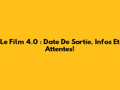 Le Film '4.0' : Date De Sortie, Infos Et Attentes!