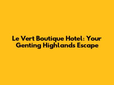Le Vert Boutique Hotel: Your Genting Highlands Escape